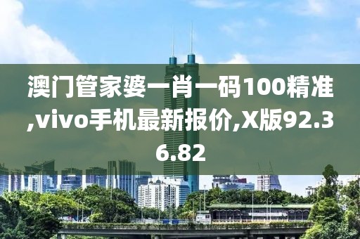 澳門管家婆一肖一碼100精準,vivo手機最新報價,X版92.36.82