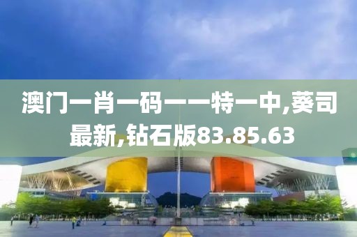 澳門一肖一碼一一特一中,葵司 最新,鉆石版83.85.63