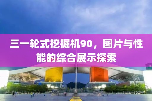 三一輪式挖掘機(jī)90，圖片與性能的綜合展示探索