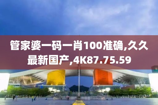 管家婆一碼一肖100準(zhǔn)確,久久最新國(guó)產(chǎn),4K87.75.59