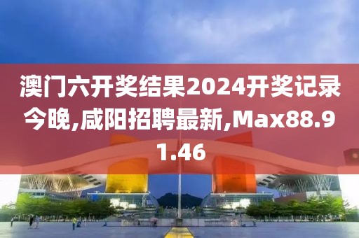 澳門六開獎結果2024開獎記錄今晚,咸陽招聘最新,Max88.91.46