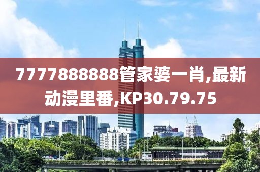 7777888888管家婆一肖,最新動(dòng)漫里番,KP30.79.75