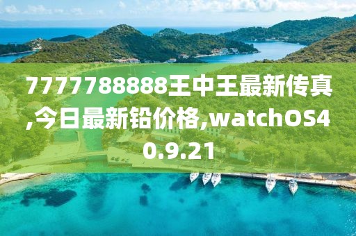7777788888王中王最新傳真,今日最新鉛價(jià)格,watchOS40.9.21