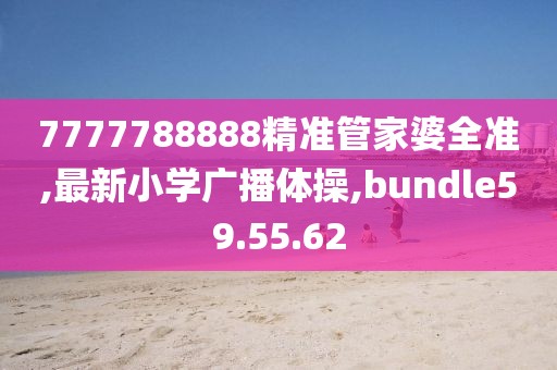 7777788888精準管家婆全準,最新小學(xué)廣播體操,bundle59.55.62