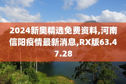 2024新奧精選免費資料,河南信陽疫情最新消息,RX版63.47.28