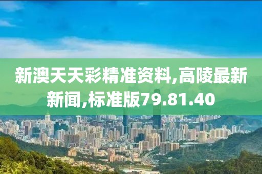 新澳天天彩精準資料,高陵最新新聞,標準版79.81.40