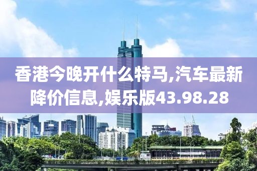 香港今晚開什么特馬,汽車最新降價信息,娛樂版43.98.28