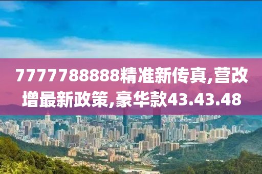 7777788888精準(zhǔn)新傳真,營(yíng)改增最新政策,豪華款43.43.48