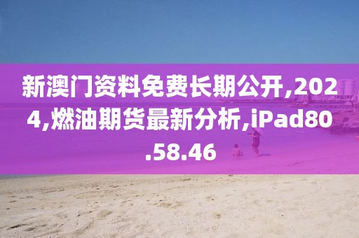 新澳門資料免費長期公開,2024,燃油期貨最新分析,iPad80.58.46
