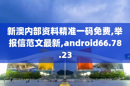 新澳內部資料精準一碼免費,舉報信范文最新,android66.78.23