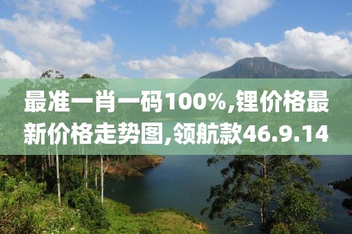 最準(zhǔn)一肖一碼100%,鋰價(jià)格最新價(jià)格走勢(shì)圖,領(lǐng)航款46.9.14
