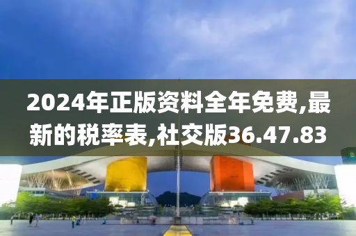 2024年正版資料全年免費,最新的稅率表,社交版36.47.83