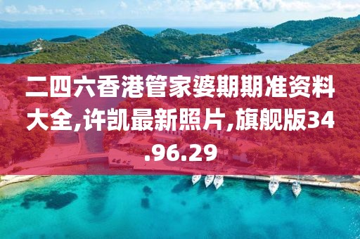 二四六香港管家婆期期準資料大全,許凱最新照片,旗艦版34.96.29
