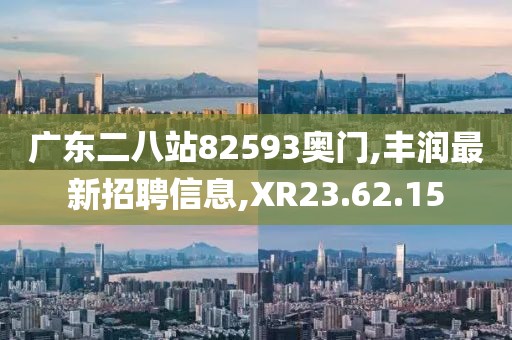 廣東二八站82593奧門,豐潤(rùn)最新招聘信息,XR23.62.15