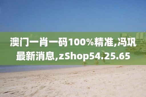 澳門一肖一碼100%精準(zhǔn),馮鞏最新消息,zShop54.25.65