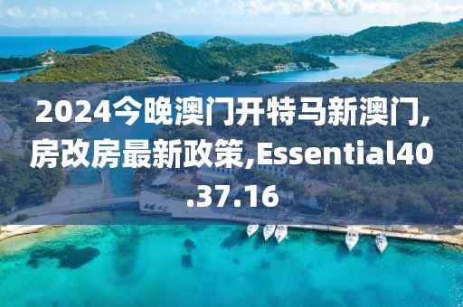 2024今晚澳門開特馬新澳門,房改房最新政策,Essential40.37.16