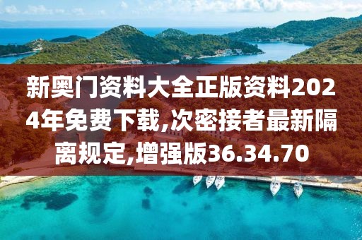 新奧門資料大全正版資料2024年免費下載,次密接者最新隔離規(guī)定,增強版36.34.70