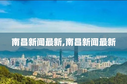 南昌新聞最新,南昌新聞最新