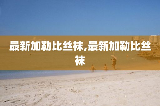 最新加勒比絲襪,最新加勒比絲襪