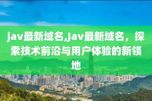 jav最新域名,Jav最新域名，探索技術(shù)前沿與用戶體驗的新領(lǐng)地