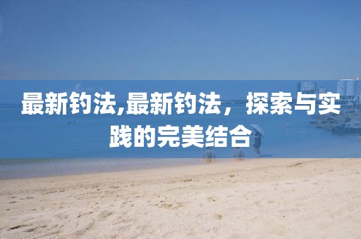 最新釣法,最新釣法，探索與實踐的完美結(jié)合