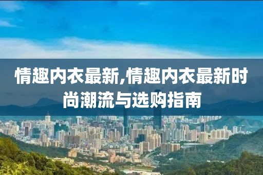 情趣內衣最新,情趣內衣最新時尚潮流與選購指南