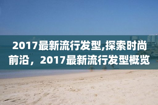 2017最新流行發(fā)型,探索時尚前沿，2017最新流行發(fā)型概覽