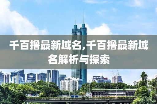 千百擼最新域名,千百擼最新域名解析與探索