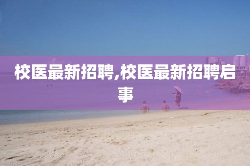 校醫(yī)最新招聘,校醫(yī)最新招聘啟事