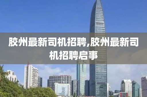 膠州最新司機招聘,膠州最新司機招聘啟事
