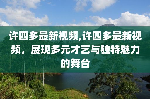 許四多最新視頻,許四多最新視頻，展現(xiàn)多元才藝與獨特魅力的舞臺