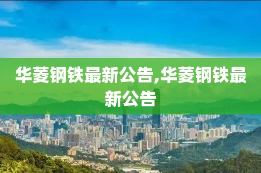 華菱鋼鐵最新公告,華菱鋼鐵最新公告