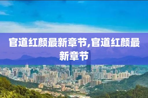官道紅顏?zhàn)钚抡鹿?jié),官道紅顏?zhàn)钚抡鹿?jié)