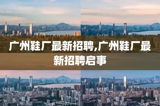 廣州鞋廠最新招聘,廣州鞋廠最新招聘啟事