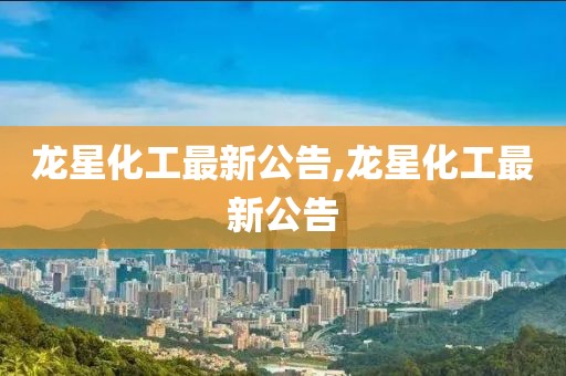 龍星化工最新公告,龍星化工最新公告