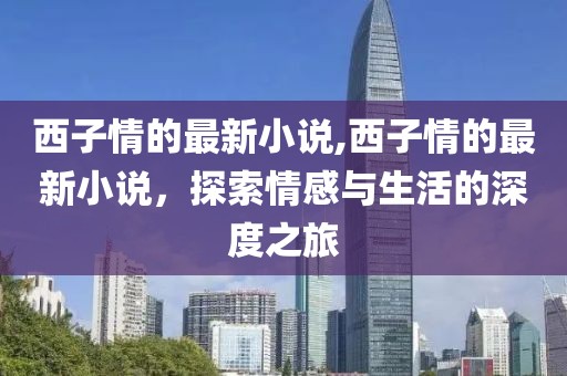 西子情的最新小說,西子情的最新小說，探索情感與生活的深度之旅