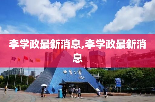 李學(xué)政最新消息,李學(xué)政最新消息