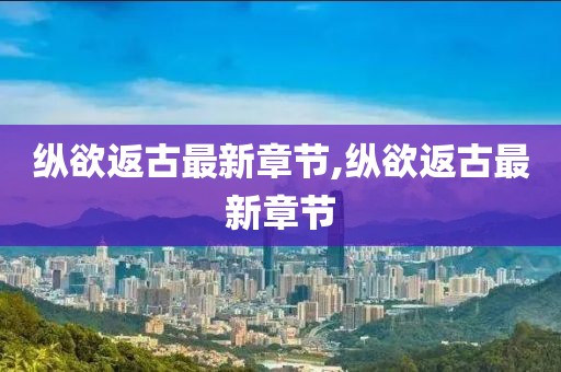 縱欲返古最新章節(jié),縱欲返古最新章節(jié)