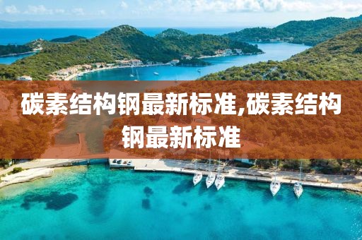 碳素結(jié)構(gòu)鋼最新標(biāo)準(zhǔn),碳素結(jié)構(gòu)鋼最新標(biāo)準(zhǔn)