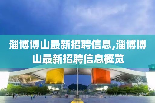 淄博博山最新招聘信息,淄博博山最新招聘信息概覽