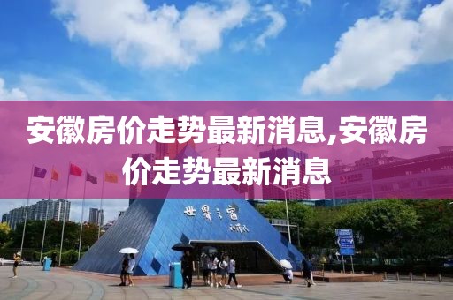 安徽房價走勢最新消息,安徽房價走勢最新消息