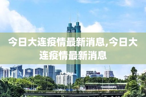 今日大連疫情最新消息,今日大連疫情最新消息