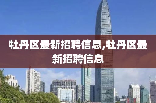 牡丹區(qū)最新招聘信息,牡丹區(qū)最新招聘信息