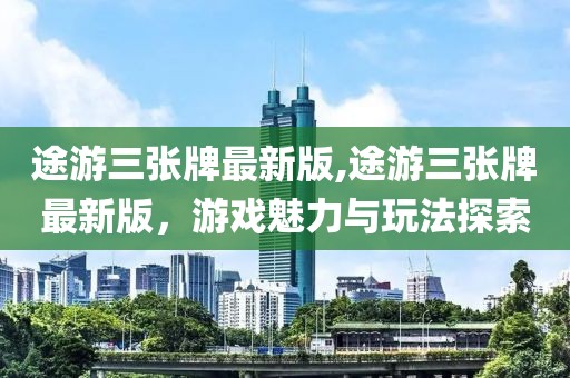 途游三張牌最新版,途游三張牌最新版，游戲魅力與玩法探索