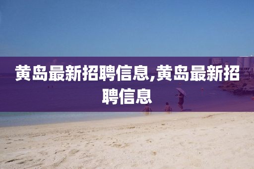 黃島最新招聘信息,黃島最新招聘信息