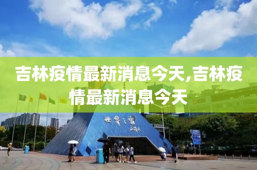 吉林疫情最新消息今天,吉林疫情最新消息今天