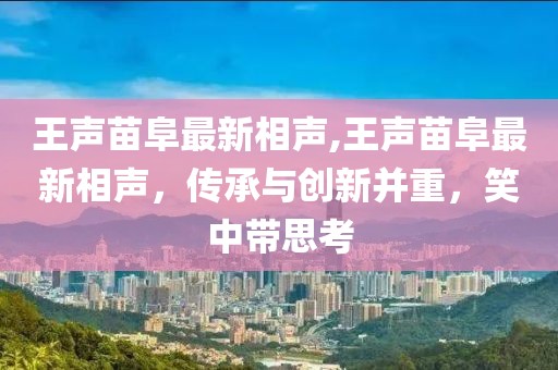 王聲苗阜最新相聲,王聲苗阜最新相聲，傳承與創(chuàng)新并重，笑中帶思考