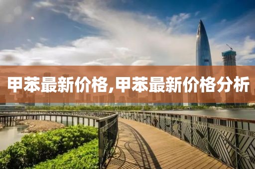 甲苯最新價(jià)格,甲苯最新價(jià)格分析