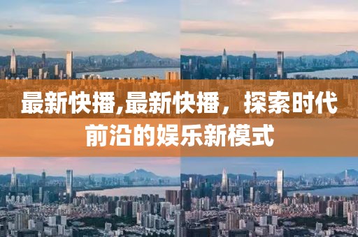 最新快播,最新快播，探索時代前沿的娛樂新模式