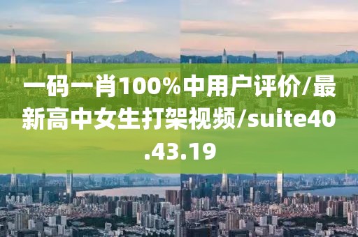 一碼一肖100%中用戶評(píng)價(jià)/最新高中女生打架視頻/suite40.43.19